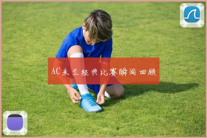 AC米兰经典比赛瞬间回顾