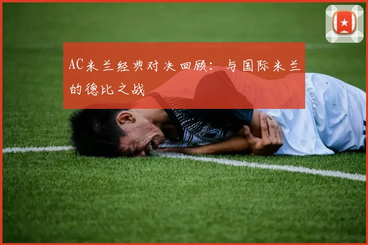 AC米兰经典对决回顾:与国际米兰的德比之战