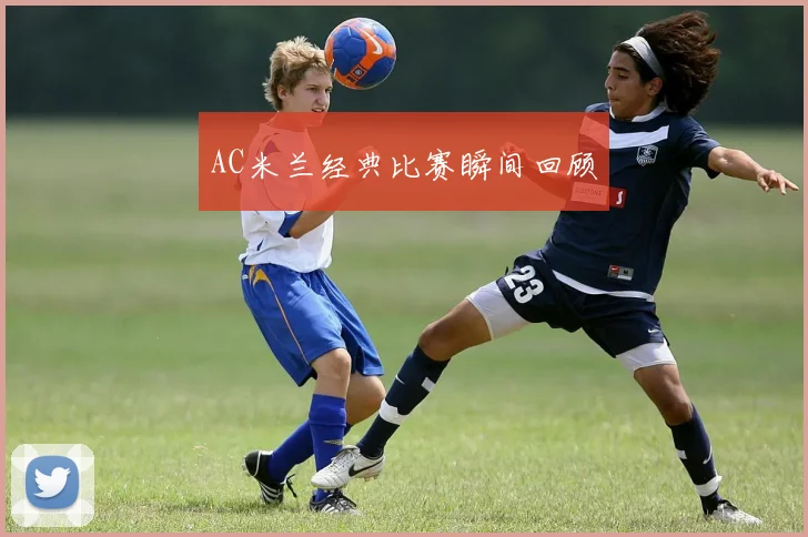 AC米兰经典比赛瞬间回顾