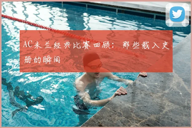 AC米兰经典比赛回顾：那些载入史册的瞬间