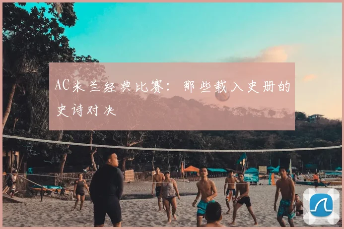 AC米兰经典比赛：那些载入史册的史诗对决